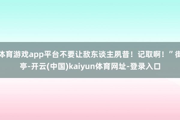 体育游戏app平台不要让敌东谈主夙昔!记取啊!”街亭-开云(中国)kaiyun体育网址-登录入口