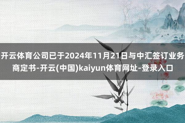 开云体育公司已于2024年11月21日与中汇签订业务商定书-开云(中国)kaiyun体育网址-登录入口
