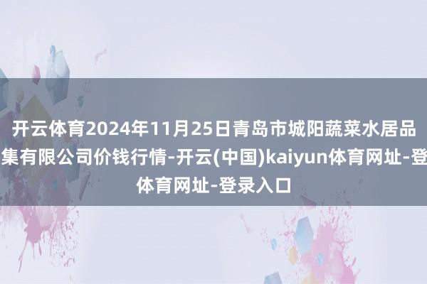 开云体育2024年11月25日青岛市城阳蔬菜水居品批发市集有限公司价钱行情-开云(中国)kaiyun体育网址-登录入口