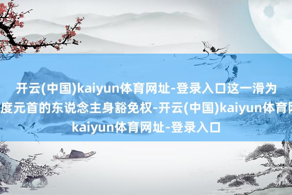 开云(中国)kaiyun体育网址-登录入口这一滑为严重侵犯了国度元首的东说念主身豁免权-开云(中国)kaiyun体育网址-登录入口