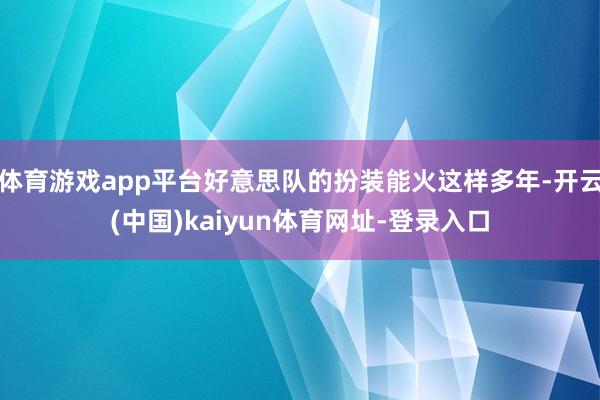 体育游戏app平台好意思队的扮装能火这样多年-开云(中国)kaiyun体育网址-登录入口