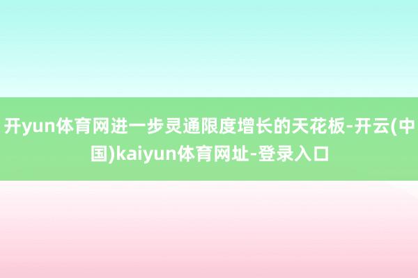开yun体育网进一步灵通限度增长的天花板-开云(中国)kaiyun体育网址-登录入口