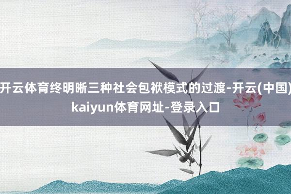 开云体育终明晰三种社会包袱模式的过渡-开云(中国)kaiyun体育网址-登录入口