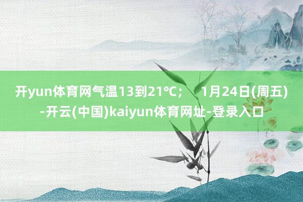 开yun体育网气温13到21℃; 1月24日(周五)-开云(中国)kaiyun体育网址-登录入口