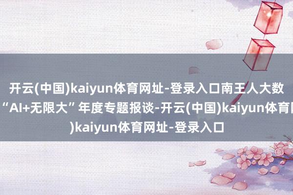 开云(中国)kaiyun体育网址-登录入口南王人大数据究诘院推出“AI+无限大”年度专题报谈-开云(中国)kaiyun体育网址-登录入口