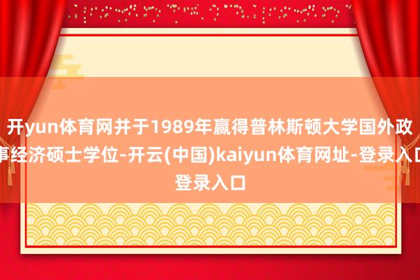 开yun体育网并于1989年赢得普林斯顿大学国外政事经济硕士学位-开云(中国)kaiyun体育网址-登录入口