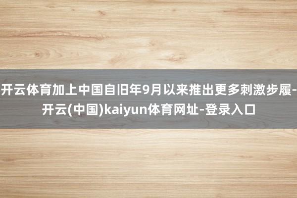 开云体育加上中国自旧年9月以来推出更多刺激步履-开云(中国)kaiyun体育网址-登录入口