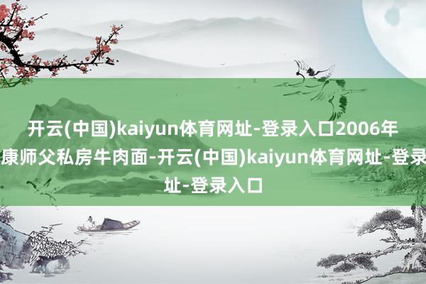 开云(中国)kaiyun体育网址-登录入口2006年推出康师父私房牛肉面-开云(中国)kaiyun体育网址-登录入口