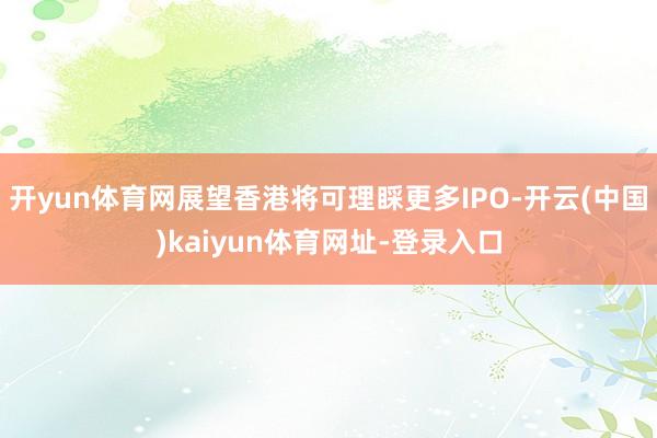 开yun体育网展望香港将可理睬更多IPO-开云(中国)kaiyun体育网址-登录入口