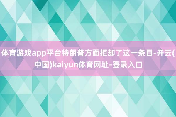体育游戏app平台特朗普方面拒却了这一条目-开云(中国)kaiyun体育网址-登录入口