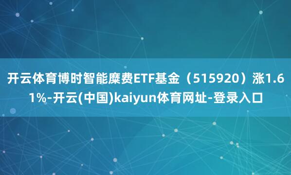 开云体育博时智能糜费ETF基金（515920）涨1.61%-开云(中国)kaiyun体育网址-登录入口