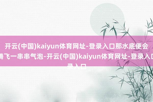 开云(中国)kaiyun体育网址-登录入口那水底便会腾飞一串串气泡-开云(中国)kaiyun体育网址-登录入口