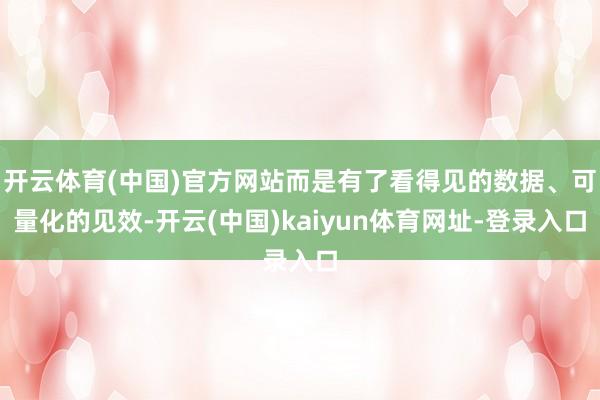 开云体育(中国)官方网站而是有了看得见的数据、可量化的见效-开云(中国)kaiyun体育网址-登录入口