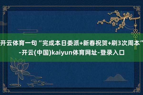 开云体育一句“完成本日委派+新春祝贺+刷3次周本”-开云(中国)kaiyun体育网址-登录入口