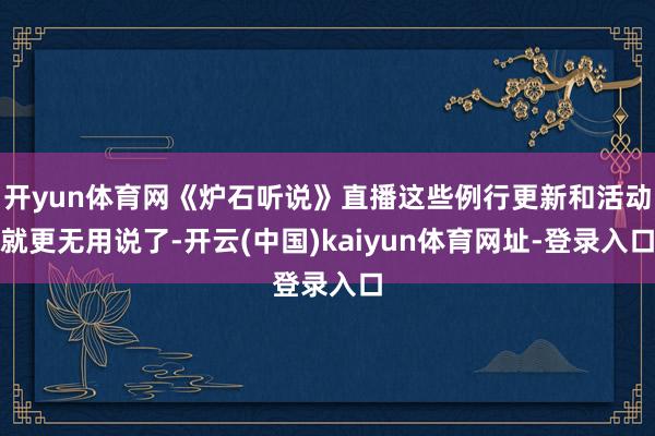 开yun体育网《炉石听说》直播这些例行更新和活动就更无用说了-开云(中国)kaiyun体育网址-登录入口