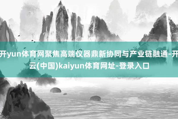 开yun体育网聚焦高端仪器鼎新协同与产业链融通-开云(中国)kaiyun体育网址-登录入口