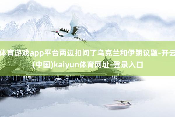 体育游戏app平台两边扣问了乌克兰和伊朗议题-开云(中国)kaiyun体育网址-登录入口