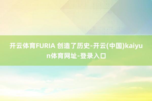 开云体育FURIA 创造了历史-开云(中国)kaiyun体育网址-登录入口