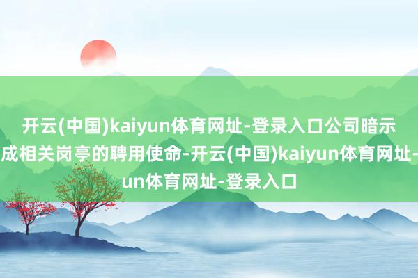 开云(中国)kaiyun体育网址-登录入口公司暗示将尽快完成相关岗亭的聘用使命-开云(中国)kaiyun体育网址-登录入口