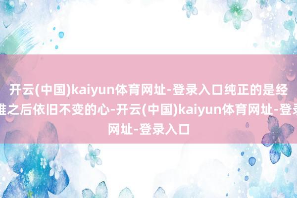 开云(中国)kaiyun体育网址-登录入口纯正的是经验灾难之后依旧不变的心-开云(中国)kaiyun体育网址-登录入口