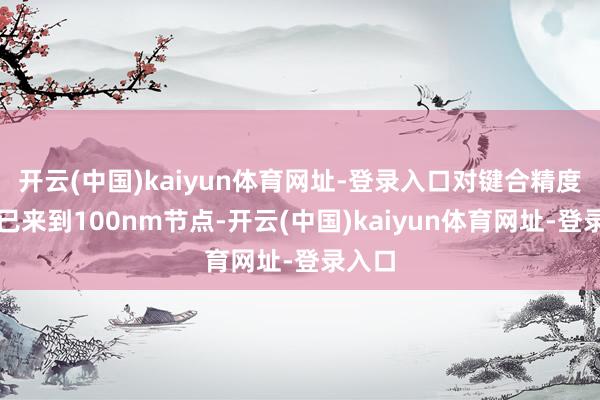 开云(中国)kaiyun体育网址-登录入口对键合精度条件已来到100nm节点-开云(中国)kaiyun体育网址-登录入口