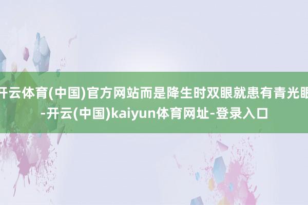 开云体育(中国)官方网站而是降生时双眼就患有青光眼-开云(中国)kaiyun体育网址-登录入口