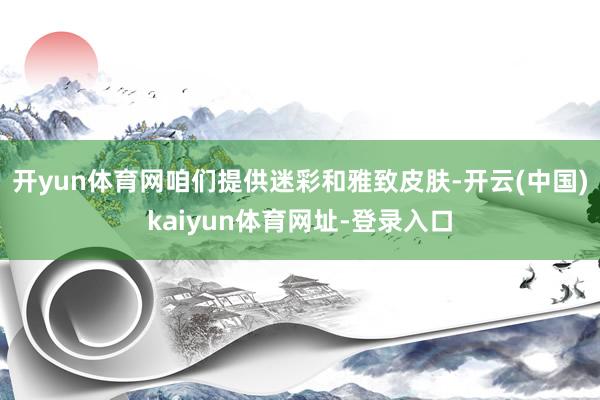 开yun体育网咱们提供迷彩和雅致皮肤-开云(中国)kaiyun体育网址-登录入口