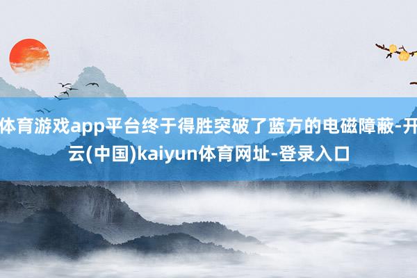 体育游戏app平台终于得胜突破了蓝方的电磁障蔽-开云(中国)kaiyun体育网址-登录入口