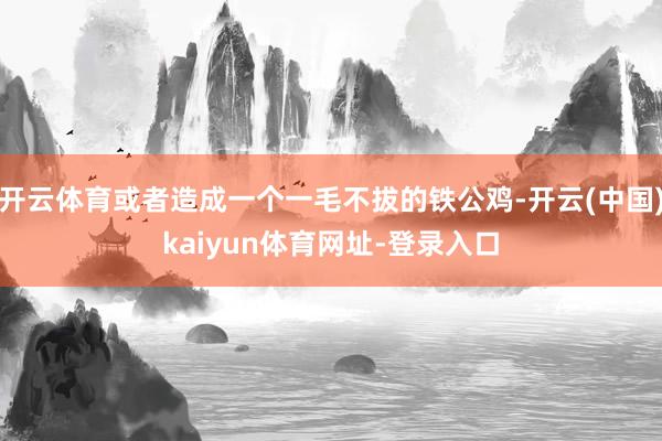 开云体育或者造成一个一毛不拔的铁公鸡-开云(中国)kaiyun体育网址-登录入口