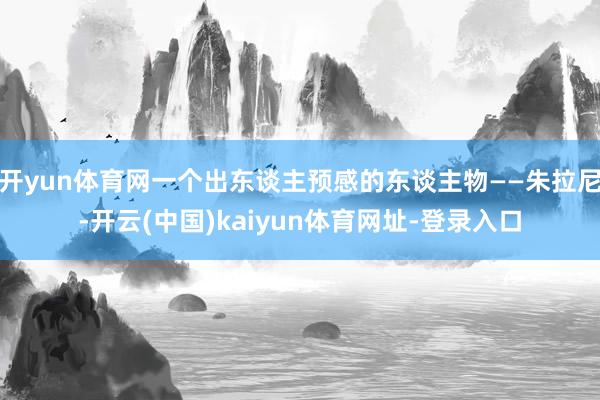 开yun体育网一个出东谈主预感的东谈主物——朱拉尼-开云(中国)kaiyun体育网址-登录入口