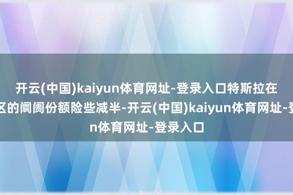 开云(中国)kaiyun体育网址-登录入口特斯拉在欧洲地区的阛阓份额险些减半-开云(中国)kaiyun体育网址-登录入口
