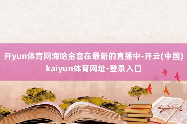 开yun体育网海哈金喜在最新的直播中-开云(中国)kaiyun体育网址-登录入口