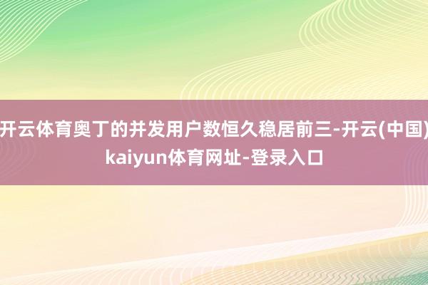 开云体育奥丁的并发用户数恒久稳居前三-开云(中国)kaiyun体育网址-登录入口
