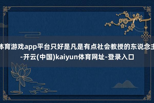 体育游戏app平台只好是凡是有点社会教授的东说念主-开云(中国)kaiyun体育网址-登录入口