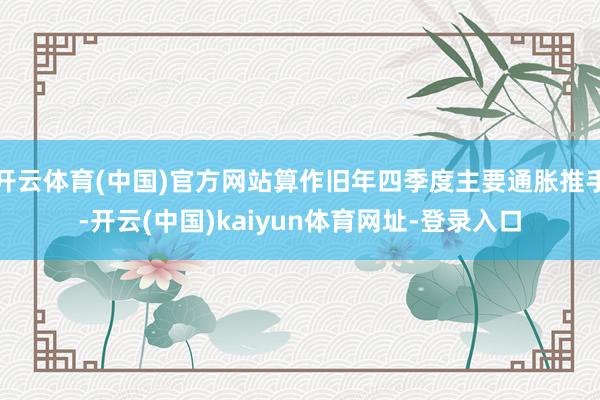 开云体育(中国)官方网站算作旧年四季度主要通胀推手-开云(中国)kaiyun体育网址-登录入口