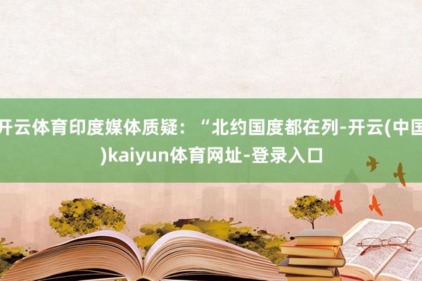 开云体育印度媒体质疑：“北约国度都在列-开云(中国)kaiyun体育网址-登录入口