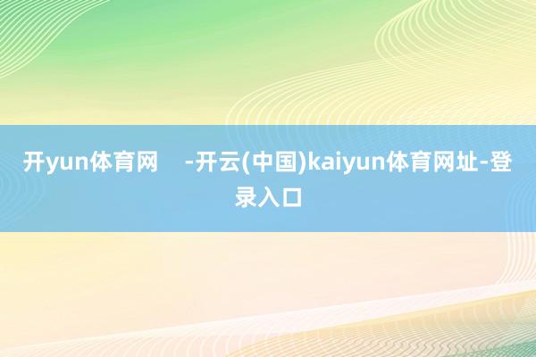 开yun体育网    -开云(中国)kaiyun体育网址-登录入口