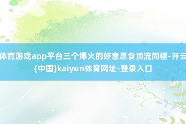 体育游戏app平台三个爆火的好意思食顶流同框-开云(中国)kaiyun体育网址-登录入口