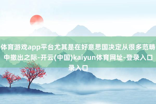 体育游戏app平台尤其是在好意思国决定从很多范畴中撤出之际-开云(中国)kaiyun体育网址-登录入口