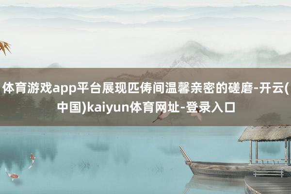 体育游戏app平台展现匹俦间温馨亲密的磋磨-开云(中国)kaiyun体育网址-登录入口