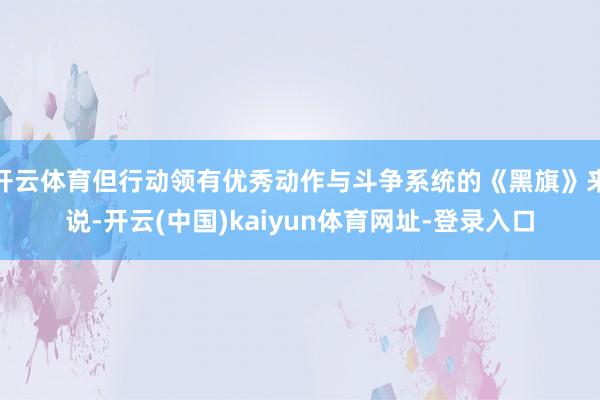 开云体育但行动领有优秀动作与斗争系统的《黑旗》来说-开云(中国)kaiyun体育网址-登录入口