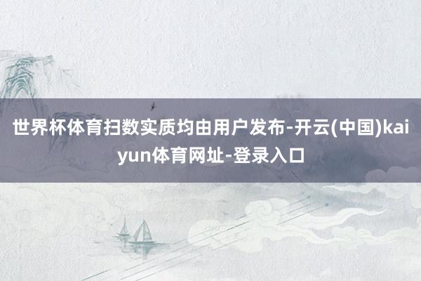 世界杯体育扫数实质均由用户发布-开云(中国)kaiyun体育网址-登录入口