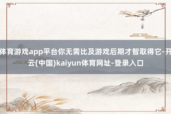 体育游戏app平台你无需比及游戏后期才智取得它-开云(中国)kaiyun体育网址-登录入口