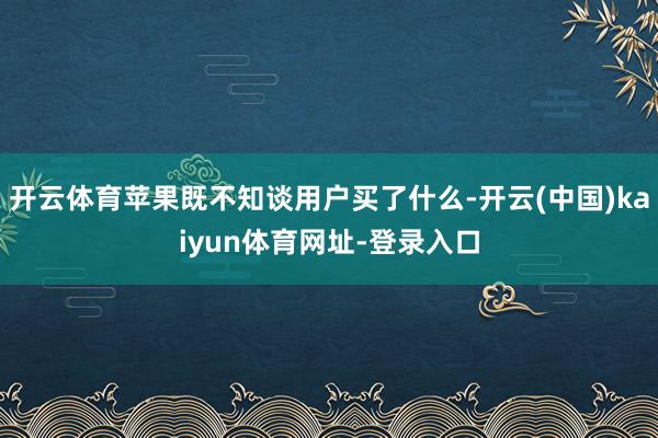 开云体育苹果既不知谈用户买了什么-开云(中国)kaiyun体育网址-登录入口