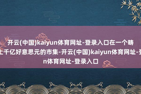 开云(中国)kaiyun体育网址-登录入口在一个畴昔成百上千亿好意思元的市集-开云(中国)kaiyun体育网址-登录入口