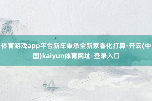 体育游戏app平台新车秉承全新家眷化打算-开云(中国)kaiyun体育网址-登录入口