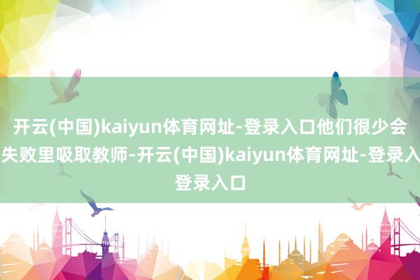 开云(中国)kaiyun体育网址-登录入口他们很少会从失败里吸取教师-开云(中国)kaiyun体育网址-登录入口
