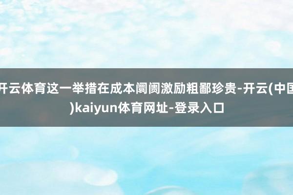 开云体育这一举措在成本阛阓激励粗鄙珍贵-开云(中国)kaiyun体育网址-登录入口