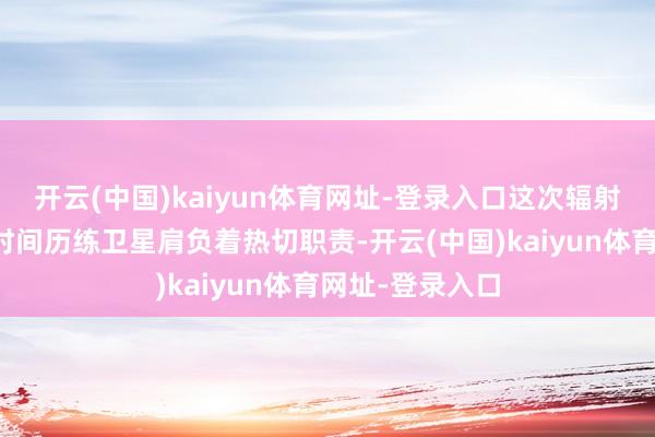 开云(中国)kaiyun体育网址-登录入口这次辐射的卫星互联网时间历练卫星肩负着热切职责-开云(中国)kaiyun体育网址-登录入口