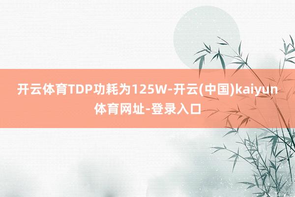开云体育TDP功耗为125W-开云(中国)kaiyun体育网址-登录入口
